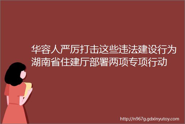 华容人严厉打击这些违法建设行为湖南省住建厅部署两项专项行动