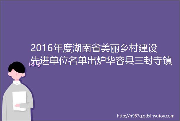 2016年度湖南省美丽乡村建设先进单位名单出炉华容县三封寺镇华一村榜上有名